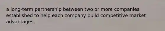 a long-term partnership between two or more companies established to help each company build competitive market advantages.