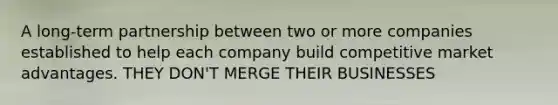 A long-term partnership between two or more companies established to help each company build competitive market advantages. THEY DON'T MERGE THEIR BUSINESSES