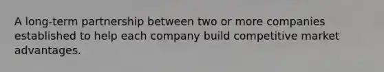 A long-term partnership between two or more companies established to help each company build competitive market advantages.