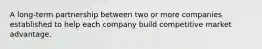 A long-term partnership between two or more companies established to help each company build competitive market advantage.