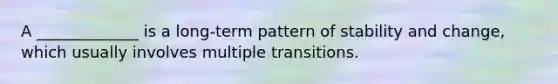 A _____________ is a long-term pattern of stability and change, which usually involves multiple transitions.