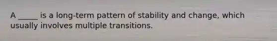 A _____ is a long-term pattern of stability and change, which usually involves multiple transitions.