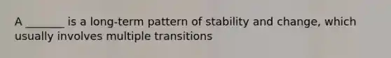 A _______ is a long-term pattern of stability and change, which usually involves multiple transitions