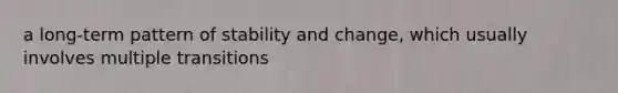 a long-term pattern of stability and change, which usually involves multiple transitions