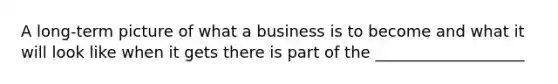 A long-term picture of what a business is to become and what it will look like when it gets there is part of the ___________________