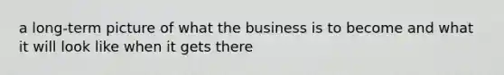 a long-term picture of what the business is to become and what it will look like when it gets there