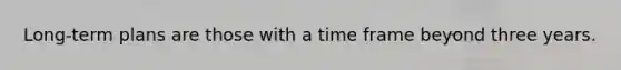 Long-term plans are those with a time frame beyond three years.