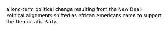 a long-term political change resulting from the New Deal= Political alignments shifted as African Americans came to support the Democratic Party.