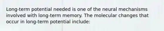 Long-term potential needed is one of the neural mechanisms involved with long-term memory. The molecular changes that occur in long-term potential include: