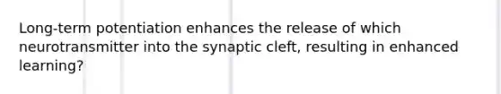 Long-term potentiation enhances the release of which neurotransmitter into the synaptic cleft, resulting in enhanced learning?