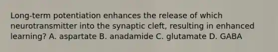 Long-term potentiation enhances the release of which neurotransmitter into the synaptic cleft, resulting in enhanced learning? A. aspartate B. anadamide C. glutamate D. GABA