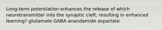 Long-term potentiation enhances the release of which neurotransmitter into the synaptic cleft, resulting in enhanced learning? glutamate GABA anandamide aspartate