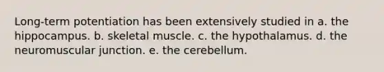 Long-term potentiation has been extensively studied in a. the hippocampus. b. skeletal muscle. c. the hypothalamus. d. the neuromuscular junction. e. the cerebellum.