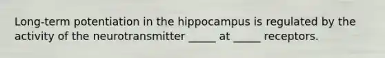 Long-term potentiation in the hippocampus is regulated by the activity of the neurotransmitter _____ at _____ receptors.