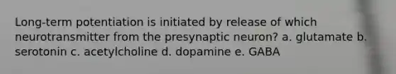 Long-term potentiation is initiated by release of which neurotransmitter from the presynaptic neuron? a. glutamate b. serotonin c. acetylcholine d. dopamine e. GABA