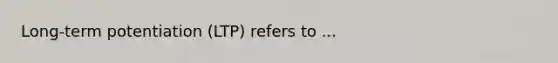 Long-term potentiation (LTP) refers to ...