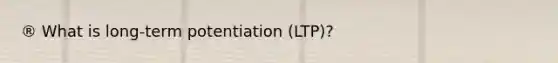 ® What is long-term potentiation (LTP)?