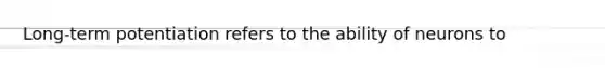 Long-term potentiation refers to the ability of neurons to