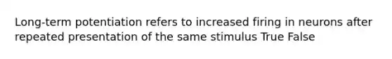 Long-term potentiation refers to increased firing in neurons after repeated presentation of the same stimulus True False