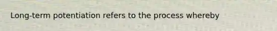 Long-term potentiation refers to the process whereby