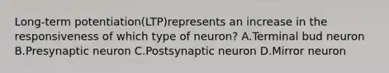 Long-term potentiation(LTP)represents an increase in the responsiveness of which type of neuron? A.Terminal bud neuron B.Presynaptic neuron C.Postsynaptic neuron D.Mirror neuron