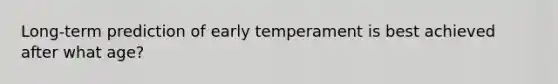 Long-term prediction of early temperament is best achieved after what age?