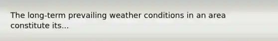 The long-term prevailing weather conditions in an area constitute its...