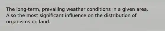 The long-term, prevailing weather conditions in a given area. Also the most significant influence on the distribution of organisms on land.