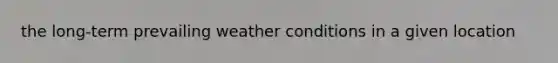 the long-term prevailing weather conditions in a given location