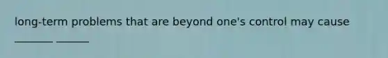 long-term problems that are beyond one's control may cause _______ ______
