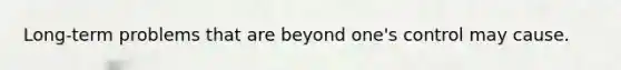 Long-term problems that are beyond one's control may cause.
