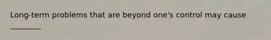 Long-term problems that are beyond one's control may cause ________