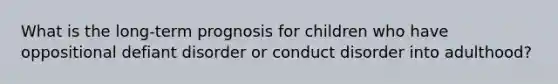 What is the long-term prognosis for children who have oppositional defiant disorder or conduct disorder into adulthood?