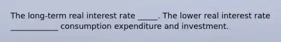 The​ long-term real interest rate _____. The lower real interest rate ____________ consumption expenditure and investment.