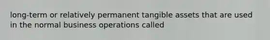 long-term or relatively permanent tangible assets that are used in the normal business operations called