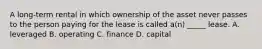 A long-term rental in which ownership of the asset never passes to the person paying for the lease is called a(n) _____ lease. A. leveraged B. operating C. finance D. capital