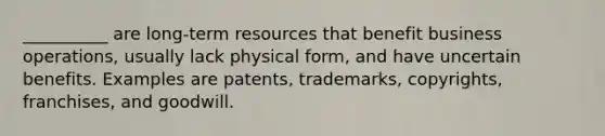 __________ are long-term resources that benefit business operations, usually lack physical form, and have uncertain benefits. Examples are patents, trademarks, copyrights, franchises, and goodwill.