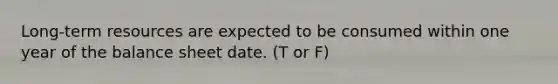 Long-term resources are expected to be consumed within one year of the balance sheet date. (T or F)