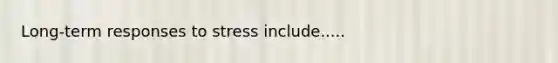 Long-term responses to stress include.....