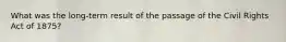 What was the long-term result of the passage of the Civil Rights Act of 1875?