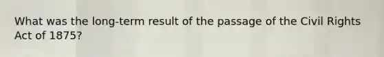 What was the long-term result of the passage of the Civil Rights Act of 1875?