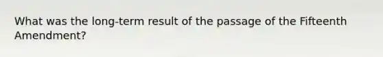 What was the long-term result of the passage of the Fifteenth Amendment?