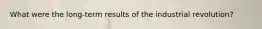 What were the long-term results of the industrial revolution?