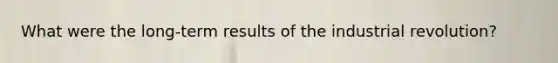 What were the long-term results of the industrial revolution?