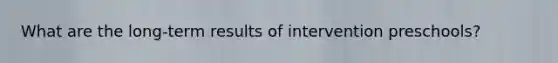 What are the long-term results of intervention preschools?