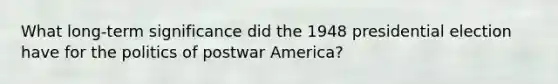 What long-term significance did the 1948 presidential election have for the politics of postwar America?