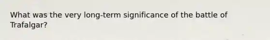 What was the very long-term significance of the battle of Trafalgar?
