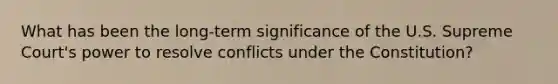 What has been the long-term significance of the U.S. Supreme Court's power to resolve conflicts under the Constitution?