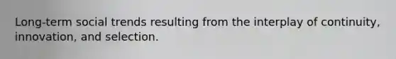 Long-term social trends resulting from the interplay of continuity, innovation, and selection.