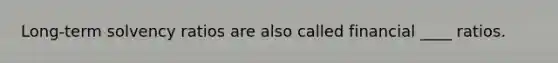 Long-term solvency ratios are also called financial ____ ratios.